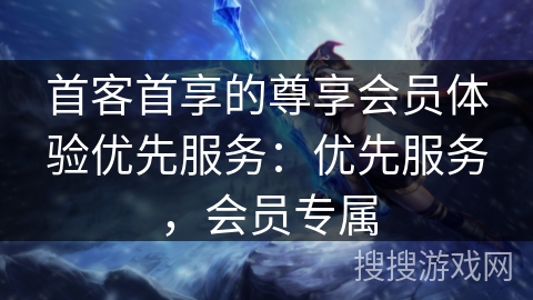 首客首享的尊享会员体验优先服务：优先服务，会员专属