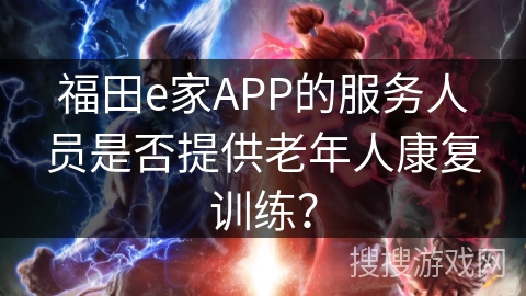 福田e家APP的服务人员是否提供老年人康复训练? 福田e家APP的服务人员是否提供老年人康复训练?