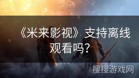 《米来影视》支持离线观看吗? 《米来影视》支持离线观看吗?