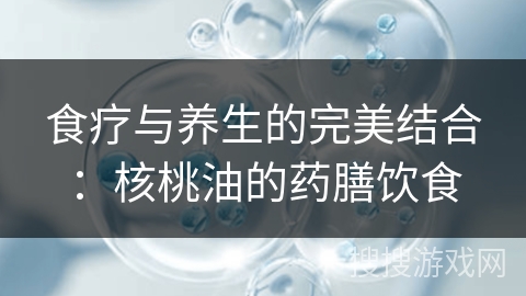 食疗与养生的完美结合：核桃油的药膳饮食