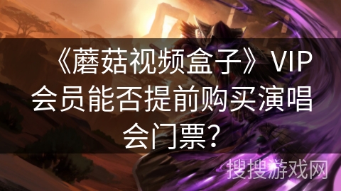 《蘑菇视频盒子》VIP会员能否提前购买演唱会门票? 《蘑菇视频盒子》VIP会员能否提前购买演唱会门票?