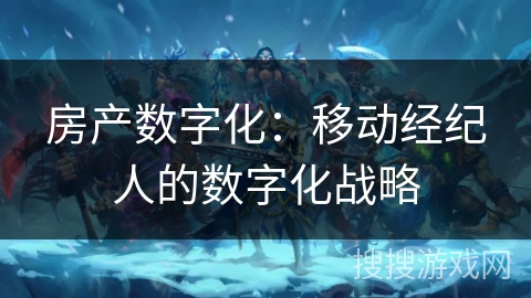 房产数字化：移动经纪人的数字化战略