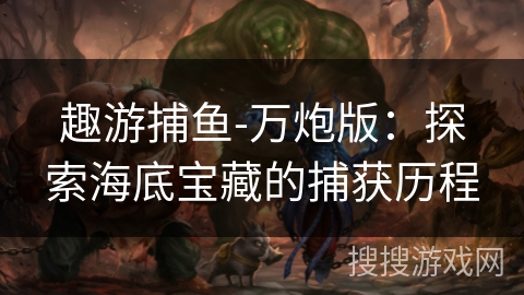 趣游捕鱼-万炮版:探索海底宝藏的捕获历程 趣游捕鱼-万炮版:探索海底宝藏的捕获历程
