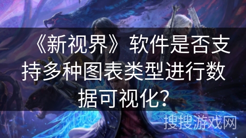 《新视界》软件是否支持多种图表类型进行数据可视化? 《新视界》软件是否支持多种图表类型进行数据可视化?