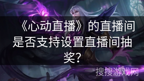 《心动直播》的直播间是否支持设置直播间抽奖? 《心动直播》的直播间是否支持设置直播间抽奖?
