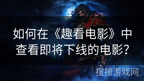 如何在《趣看电影》中查看即将下线的电影? 如何在《趣看电影》中查看即将下线的电影?