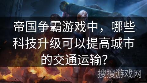 帝国争霸游戏中,哪些科技升级可以提高城市的交通运输? 帝国争霸游戏中,哪些科技升级可以提高城市的交通运输?