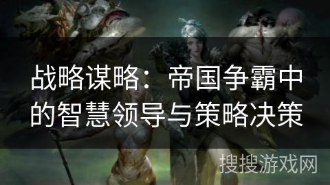 战略谋略:帝国争霸中的智慧领导与策略决策 战略谋略:帝国争霸中的智慧领导与策略决策