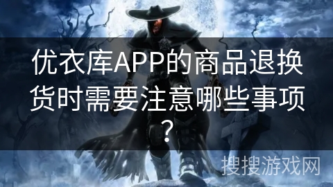 优衣库APP的商品退换货时需要注意哪些事项? 优衣库APP的商品退换货时需要注意哪些事项?
