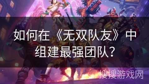 如何在《无双队友》中组建最强团队？