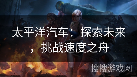 太平洋汽车:探索未来,挑战速度之舟 太平洋汽车:探索未来,挑战速度之舟