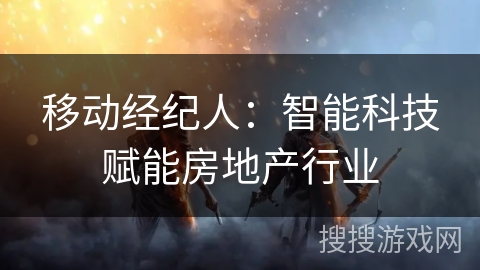 移动经纪人：智能科技赋能房地产行业