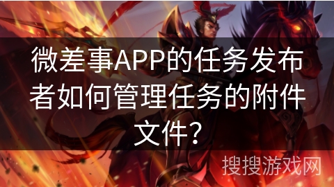 微差事APP的任务发布者如何管理任务的附件文件？