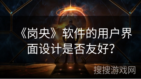 《岗央》软件的用户界面设计是否友好？