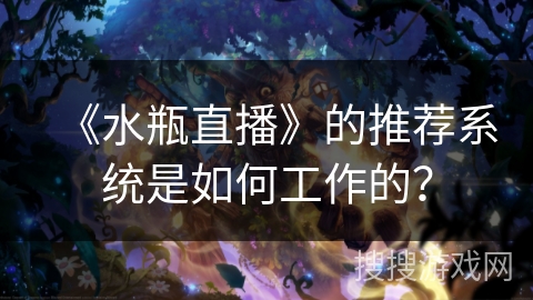 《水瓶直播》的推荐系统是如何工作的? 《水瓶直播》的推荐系统是如何工作的?