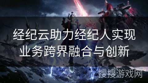 经纪云助力经纪人实现业务跨界融合与创新 经纪云助力经纪人实现业务跨界融合与创新