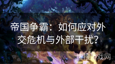 帝国争霸:如何应对外交危机与外部干扰? 帝国争霸:如何应对外交危机与外部干扰?
