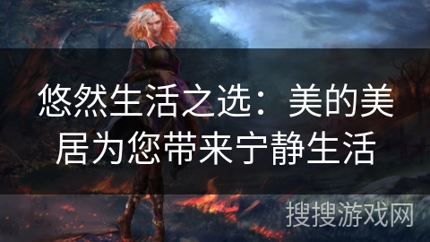 悠然生活之选:美的美居为您带来宁静生活 悠然生活之选:美的美居为您带来宁静生活