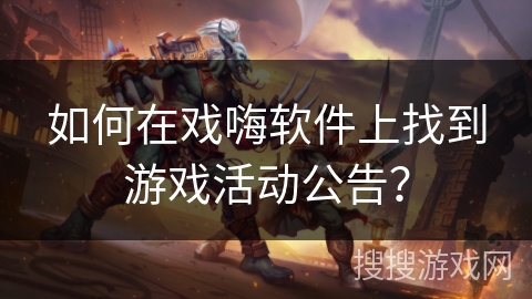如何在戏嗨软件上找到游戏活动公告? 如何在戏嗨软件上找到游戏活动公告?