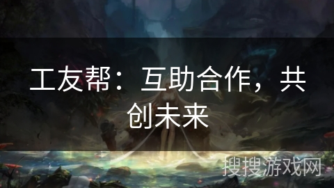 工友帮:互助合作,共创未来 工友帮:互助合作,共创未来