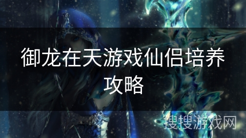 御龙在天游戏仙侣培养攻略 御龙在天游戏仙侣培养攻略