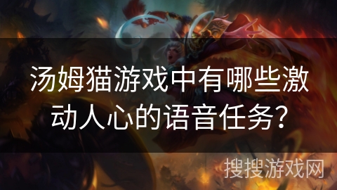 汤姆猫游戏中有哪些激动人心的语音任务? 汤姆猫游戏中有哪些激动人心的语音任务?