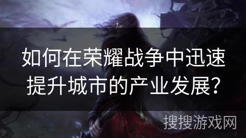 如何在荣耀战争中迅速提升城市的产业发展? 如何在荣耀战争中迅速提升城市的产业发展?