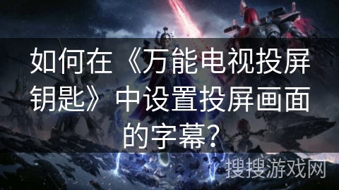 如何在《万能电视投屏钥匙》中设置投屏画面的字幕? 如何在《万能电视投屏钥匙》中设置投屏画面的字幕?