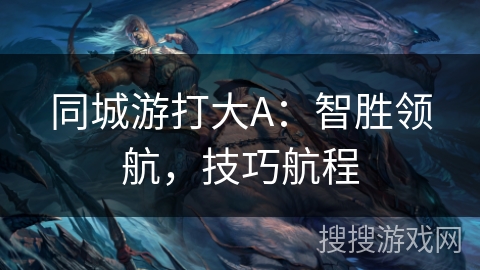 同城游打大A:智胜领航,技巧航程 同城游打大A:智胜领航,技巧航程