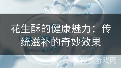 花生酥的健康魅力:传统滋补的奇妙效果