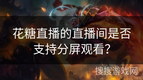 花糖直播的直播间是否支持分屏观看? 花糖直播的直播间是否支持分屏观看?