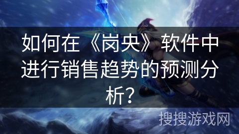 如何在《岗央》软件中进行销售趋势的预测分析? 如何在《岗央》软件中进行销售趋势的预测分析?