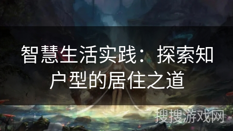 智慧生活实践：探索知户型的居住之道
