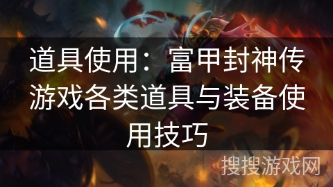 道具使用:富甲封神传游戏各类道具与装备使用技巧 道具使用:富甲封神传游戏各类道具与装备使用技巧