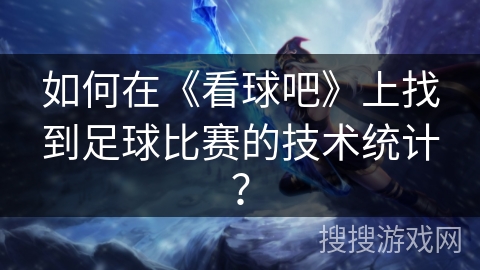 如何在《看球吧》上找到足球比赛的技术统计？