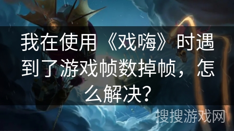 我在使用《戏嗨》时遇到了游戏帧数掉帧,怎么解决? 我在使用《戏嗨》时遇到了游戏帧数掉帧,怎么解决?