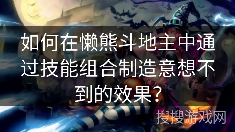 如何在懒熊斗地主中通过技能组合制造意想不到的效果？