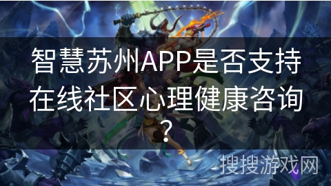 智慧苏州APP是否支持在线社区心理健康咨询? 智慧苏州APP是否支持在线社区心理健康咨询?