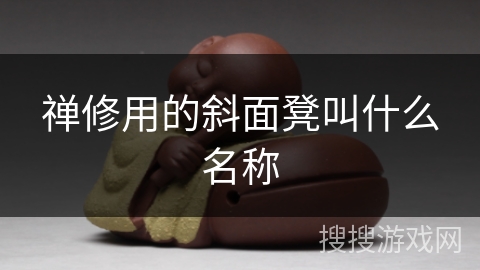 禅修用的斜面凳叫什么名称 禅修用的斜面凳叫什么名称