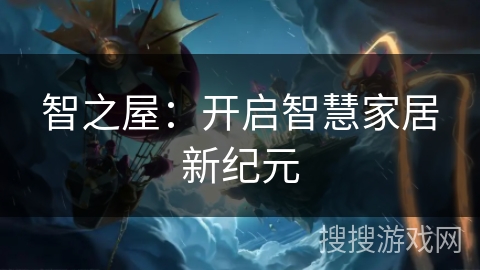 智之屋:开启智慧家居新纪元 智之屋:开启智慧家居新纪元