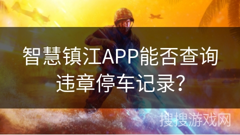 智慧镇江APP能否查询违章停车记录? 智慧镇江APP能否查询违章停车记录?