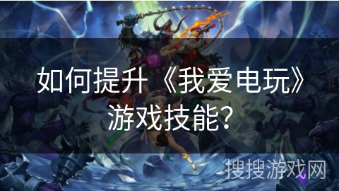 如何提升《我爱电玩》游戏技能? 如何提升《我爱电玩》游戏技能?