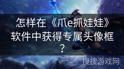 怎样在《爪e抓娃娃》软件中获得专属头像框? 怎样在《爪e抓娃娃》软件中获得专属头像框?