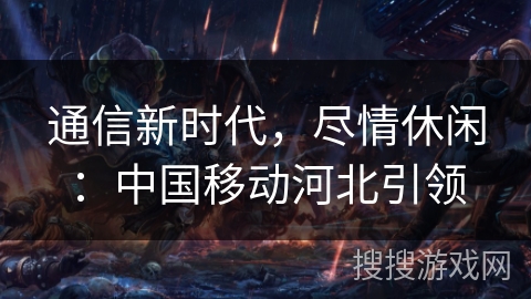 通信新时代,尽情休闲:中国移动河北引领 通信新时代,尽情休闲:中国移动河北引领