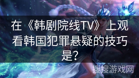 在《韩剧院线TV》上观看韩国犯罪悬疑的技巧是? 在《韩剧院线TV》上观看韩国犯罪悬疑的技巧是?