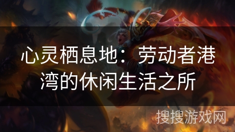 心灵栖息地:劳动者港湾的休闲生活之所 心灵栖息地:劳动者港湾的休闲生活之所