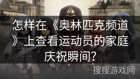 怎样在《奥林匹克频道》上查看运动员的家庭庆祝瞬间？