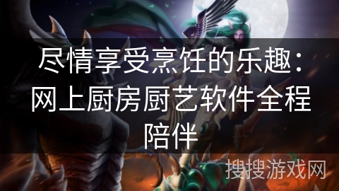 尽情享受烹饪的乐趣：网上厨房厨艺软件全程陪伴