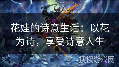 花娃的诗意生活:以花为诗,享受诗意人生 花娃的诗意生活:以花为诗,享受诗意人生