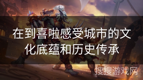 在到喜啦感受城市的文化底蕴和历史传承